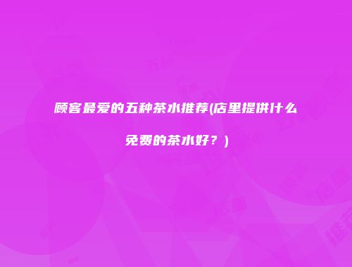 顾客最爱的五种茶水推荐(店里提供什么免费的茶水好？)