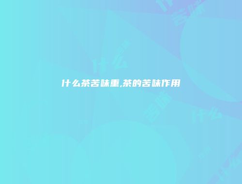 什么茶苦味重,茶的苦味作用