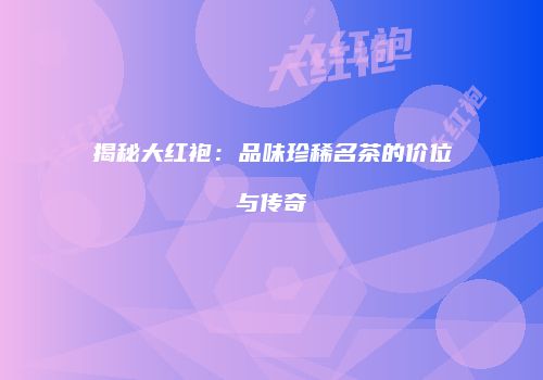 揭秘大红袍：品味珍稀名茶的价位与传奇