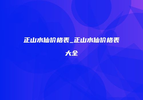 正山水仙价格表_正山水仙价格表大全