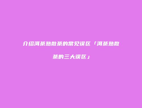 介绍洱茶熟散茶的常见误区「洱茶熟散茶的三大误区」