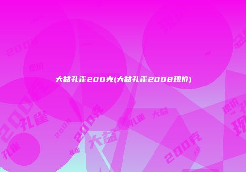 大益孔雀200克(大益孔雀2008现价)