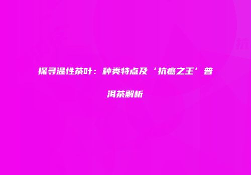 探寻温性茶叶：种类特点及‘抗癌之王’普洱茶解析