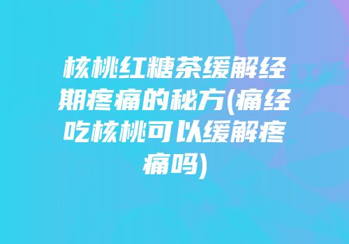 核桃红糖茶缓解经期疼痛的秘方(痛经吃核桃可以缓解疼痛吗)