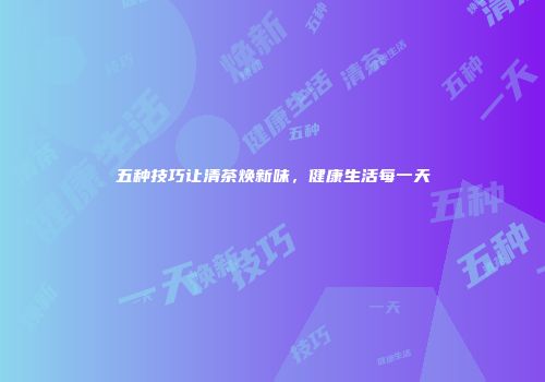 五种技巧让清茶焕新味，健康生活每一天
