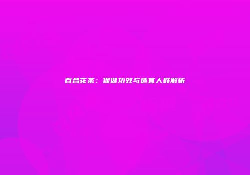 百合花茶：保健功效与适宜人群解析