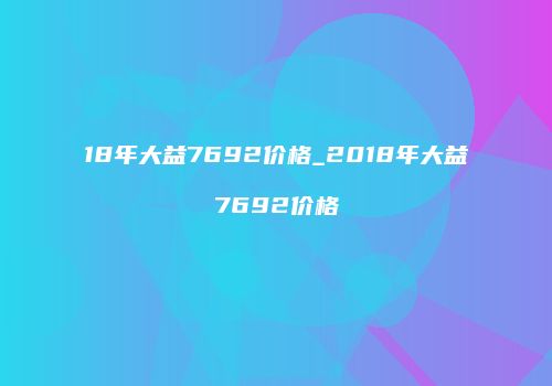 18年大益7692价格_2018年大益7692价格
