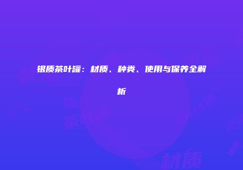 银质茶叶罐：材质、种类、使用与保养全解析
