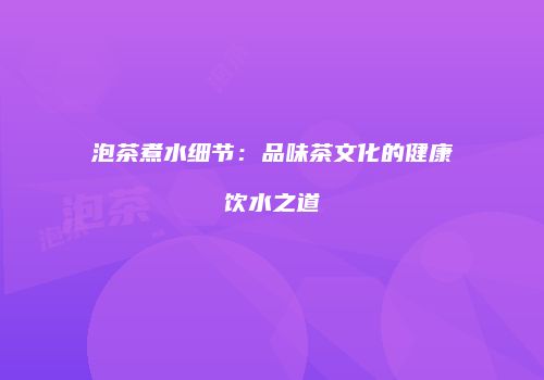 泡茶煮水细节：品味茶文化的健康饮水之道