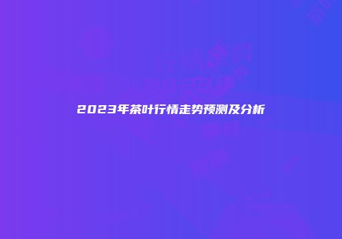 2023年茶叶行情走势预测及分析