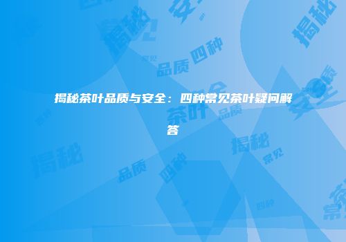 揭秘茶叶品质与安全：四种常见茶叶疑问解答