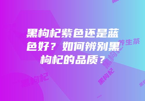 黑枸杞紫色还是蓝色好？如何辨别黑枸杞的品质？