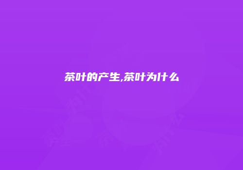 茶叶的产生,茶叶为什么