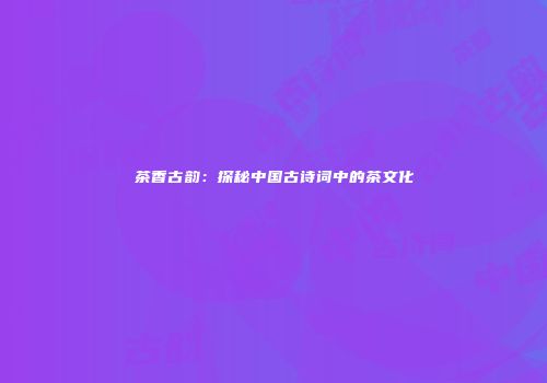 茶香古韵：探秘中国古诗词中的茶文化