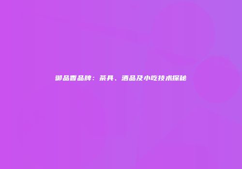 御品香品牌：茶具、酒品及小吃技术探秘