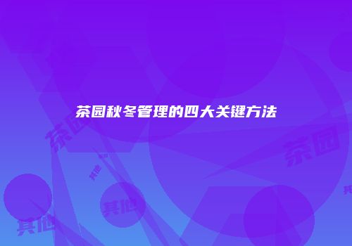 茶园秋冬管理的四大关键方法