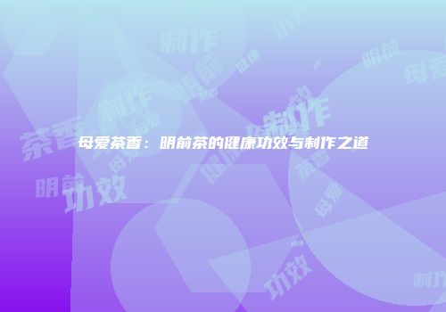 母爱茶香：明前茶的健康功效与制作之道