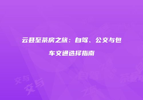 云县至茶房之旅：自驾、公交与包车交通选择指南