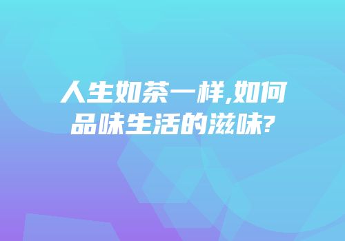 人生如茶一样,如何品味生活的滋味?