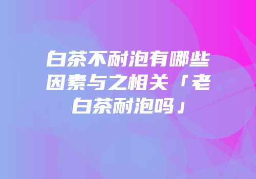 白茶不耐泡有哪些因素与之相关「老白茶耐泡吗」