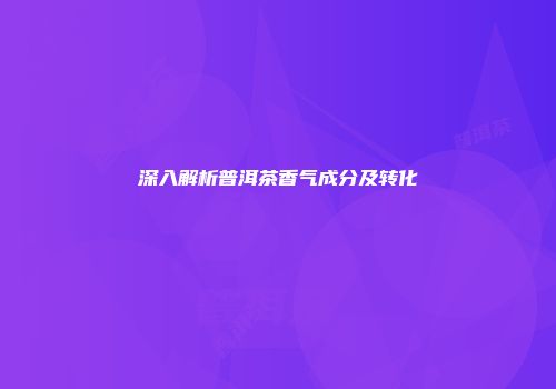 深入解析普洱茶香气成分及转化