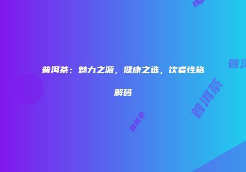 普洱茶：魅力之源，健康之选，饮者性格解码