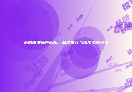 茶树精油品牌解析：品质推荐与使用心得分享