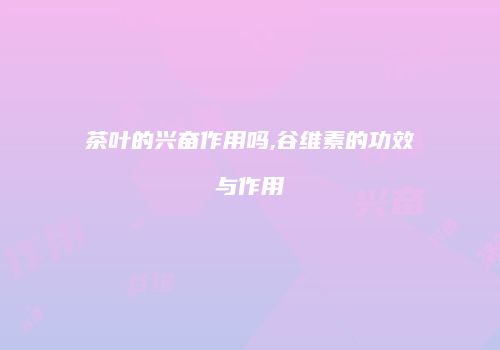 茶叶的兴奋作用吗,谷维素的功效与作用