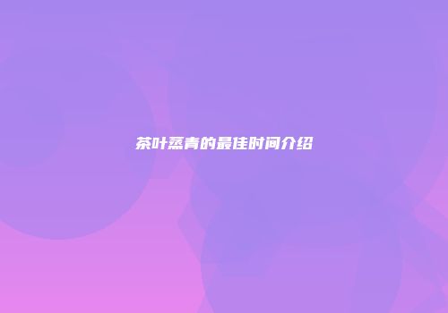 茶叶蒸青的最佳时间介绍