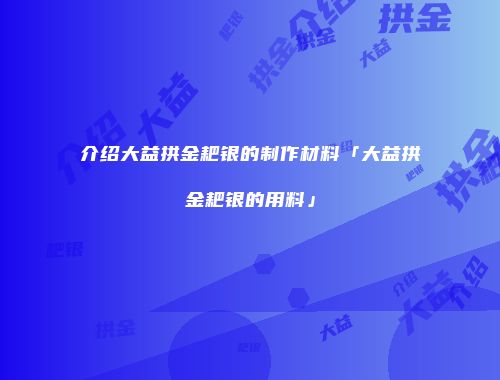 介绍大益拱金耙银的制作材料「大益拱金耙银的用料」