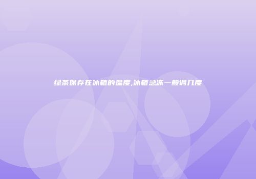 绿茶保存在冰箱的温度,冰箱急冻一般调几度