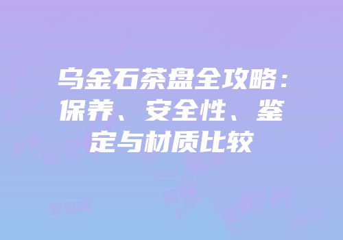 乌金石茶盘全攻略：保养、安全性、鉴定与材质比较