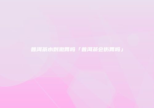 普洱茶水刺激胃吗「普洱茶会伤胃吗」