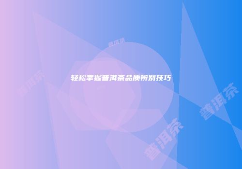 轻松掌握普洱茶品质辨别技巧