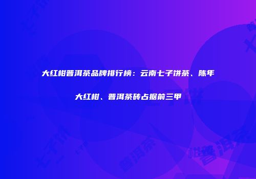 大红柑普洱茶品牌排行榜：云南七子饼茶、陈年大红柑、普洱茶砖占据前三甲