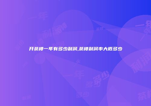 开茶楼一年有多少利润,茶楼利润率大概多少