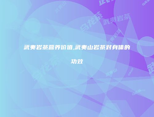 武夷岩茶营养价值,武夷山岩茶对身体的功效
