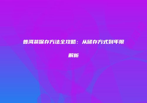 普洱茶保存方法全攻略：从储存方式到年限解析