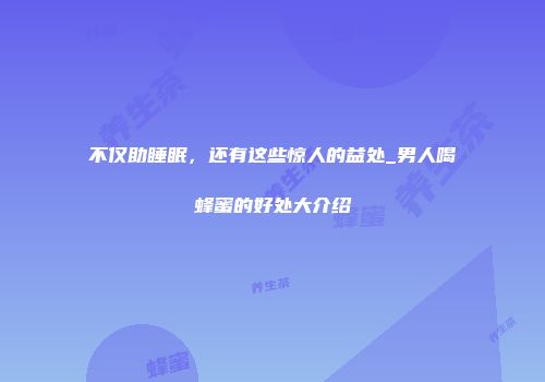 不仅助睡眠，还有这些惊人的益处_男人喝蜂蜜的好处大介绍