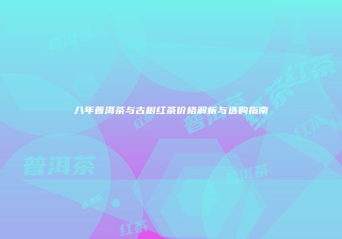 八年普洱茶与古树红茶价格解析与选购指南