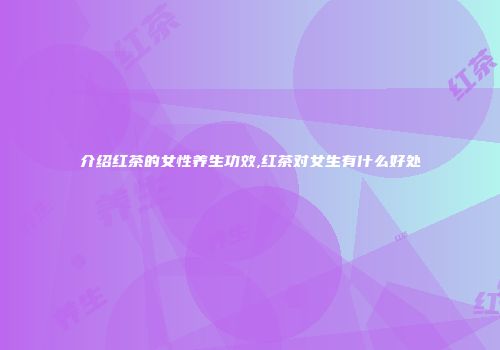 介绍红茶的女性养生功效,红茶对女生有什么好处