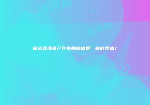 保山普洱茶产区有哪些值得一去的景点？
