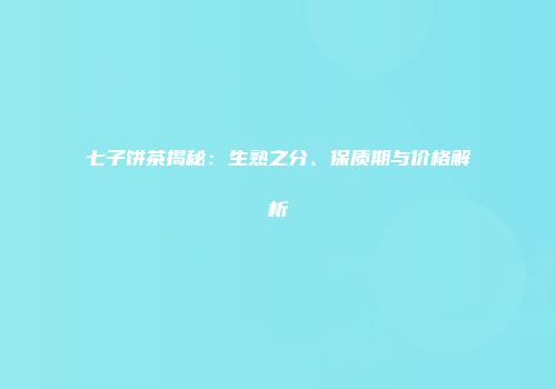 七子饼茶揭秘：生熟之分、保质期与价格解析