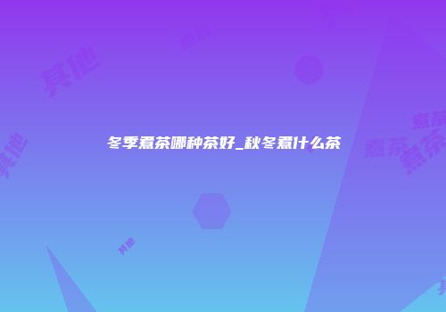 冬季煮茶哪种茶好_秋冬煮什么茶