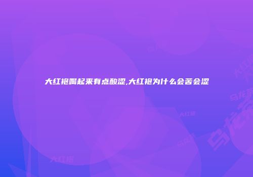 大红袍喝起来有点酸涩,大红袍为什么会苦会涩