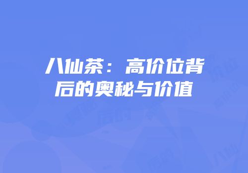 八仙茶：高价位背后的奥秘与价值