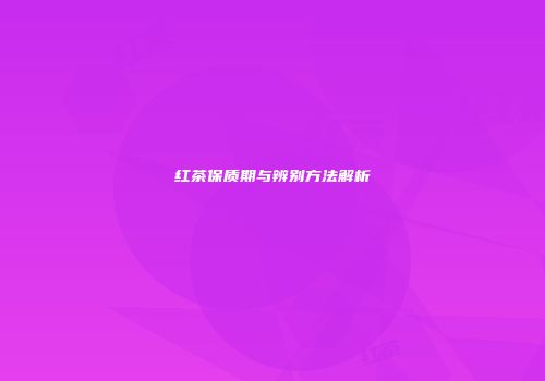 红茶保质期与辨别方法解析