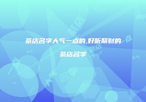 茶店名字大气一点的,好听聚财的茶店名字
