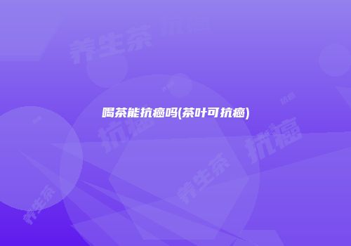 喝茶能抗癌吗(茶叶可抗癌)