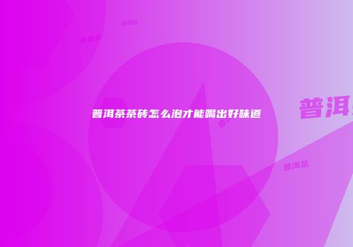 普洱茶茶砖怎么泡才能喝出好味道